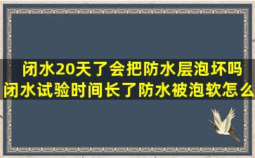 闭水20天了会把防水层泡坏吗 闭水试验时间长了防水被泡软怎么办